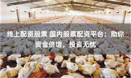 线上配资股票 国内股票配资平台:助你资金倍增,投资无忧