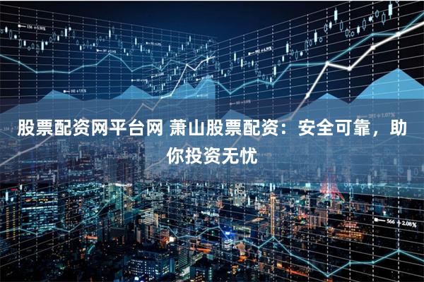 股票配资网平台网 萧山股票配资:安全可靠,助你投资无忧
