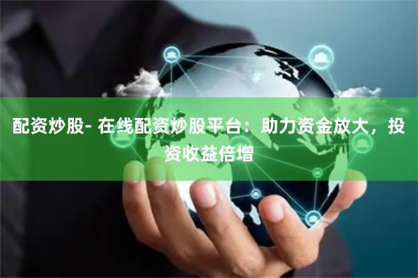 配资炒股- 在线配资炒股平台：助力资金放大，投资收益倍增