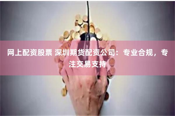 网上配资股票 深圳期货配资公司：专业合规，专注交易支持