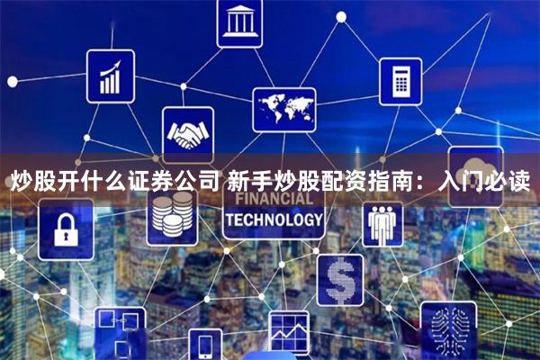 炒股开什么证券公司 新手炒股配资指南：入门必读