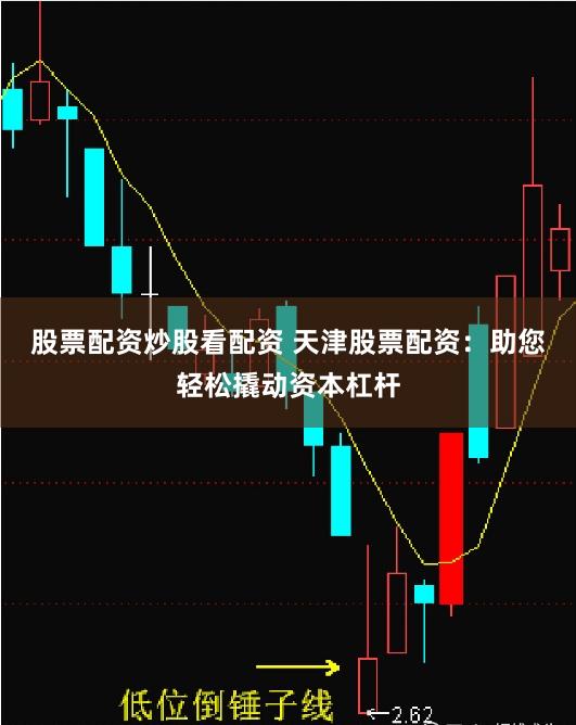 股票配资炒股看配资 天津股票配资：助您轻松撬动资本杠杆