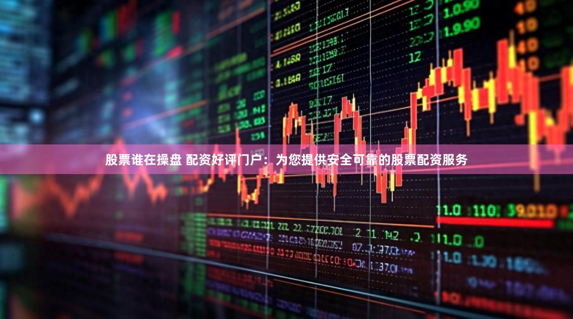股票谁在操盘 配资好评门户:为您提供安全可靠的股票配资服务