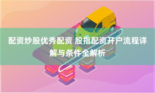 配资炒股优秀配资 股指配资开户流程详解与条件全解析