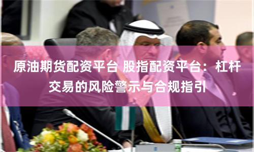原油期货配资平台 股指配资平台：杠杆交易的风险警示与合规指引