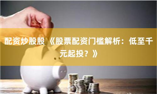 配资炒股股 《股票配资门槛解析：低至千元起投？》