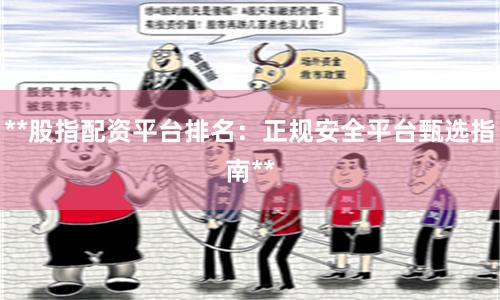 **股指配资平台排名：正规安全平台甄选指南**