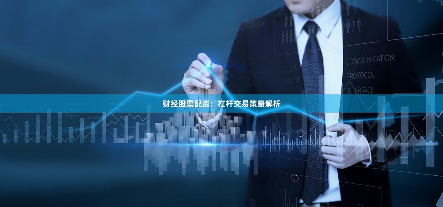 财经股票配资：杠杆交易策略解析