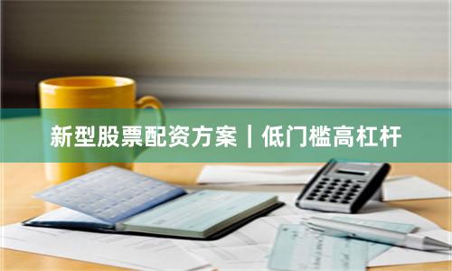 新型股票配资方案｜低门槛高杠杆