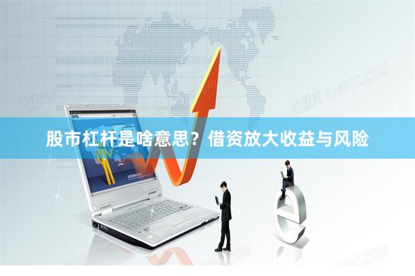 股市杠杆是啥意思？借资放大收益与风险
