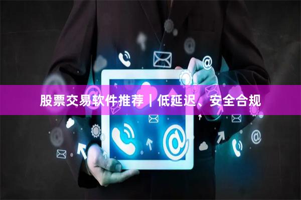 股票交易软件推荐｜低延迟、安全合规