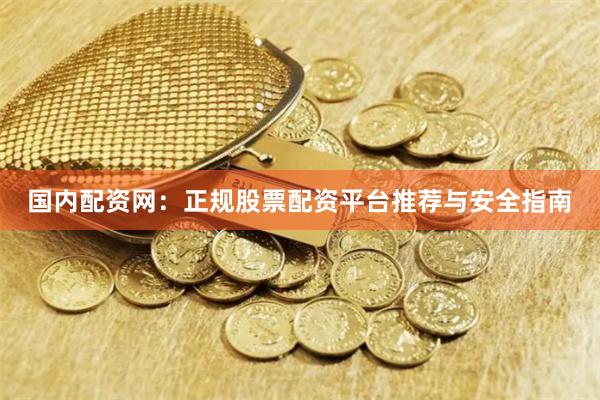 国内配资网：正规股票配资平台推荐与安全指南