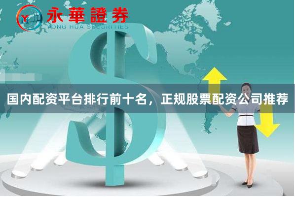 国内配资平台排行前十名，正规股票配资公司推荐