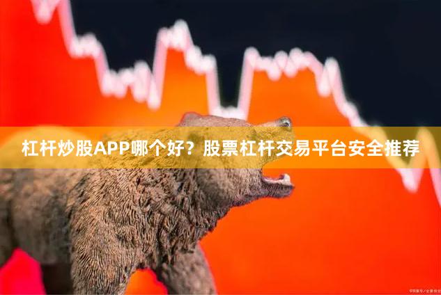 杠杆炒股APP哪个好？股票杠杆交易平台安全推荐