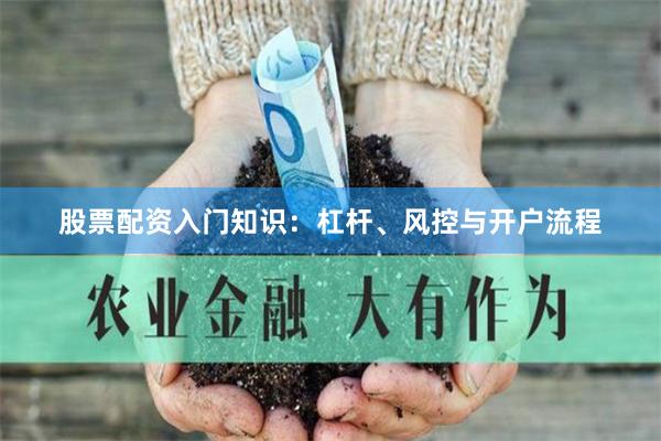 股票配资入门知识：杠杆、风控与开户流程
