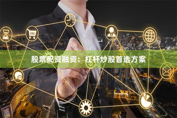 股票配资融资：杠杆炒股首选方案