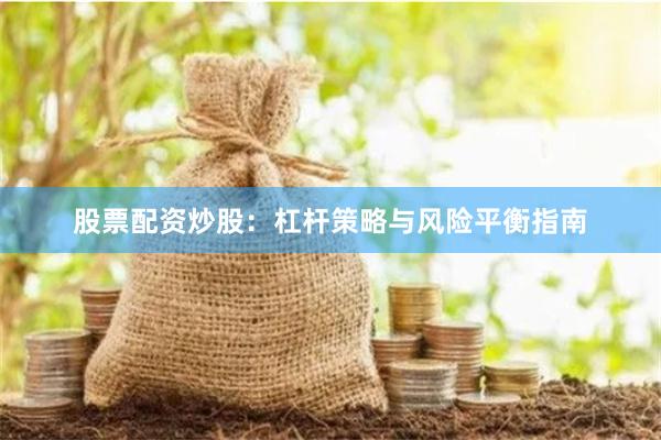 股票配资炒股：杠杆策略与风险平衡指南