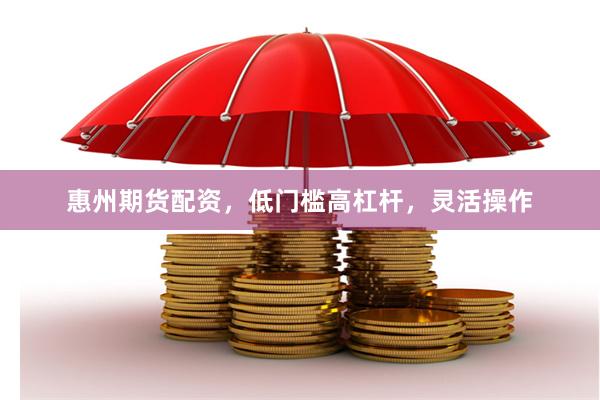 惠州期货配资，低门槛高杠杆，灵活操作