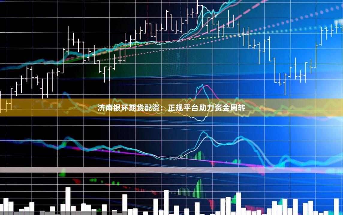 济南银环期货配资：正规平台助力资金周转