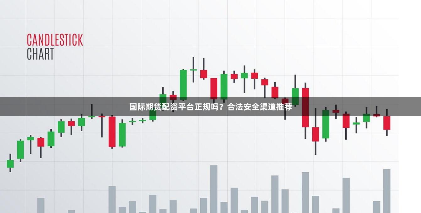 国际期货配资平台正规吗？合法安全渠道推荐