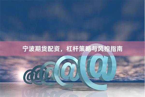 宁波期货配资，杠杆策略与风控指南