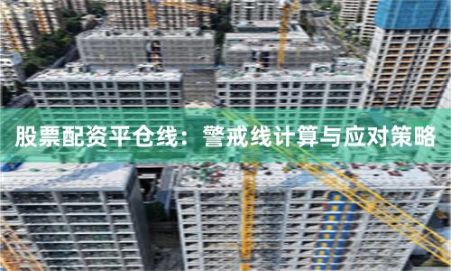 股票配资平仓线：警戒线计算与应对策略