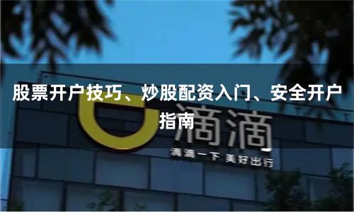 股票开户技巧、炒股配资入门、安全开户指南