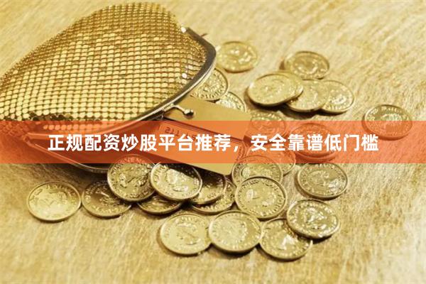 正规配资炒股平台推荐，安全靠谱低门槛
