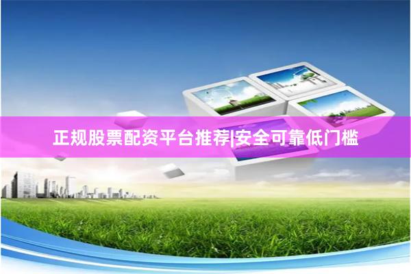 正规股票配资平台推荐|安全可靠低门槛