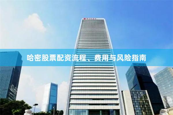 哈密股票配资流程、费用与风险指南