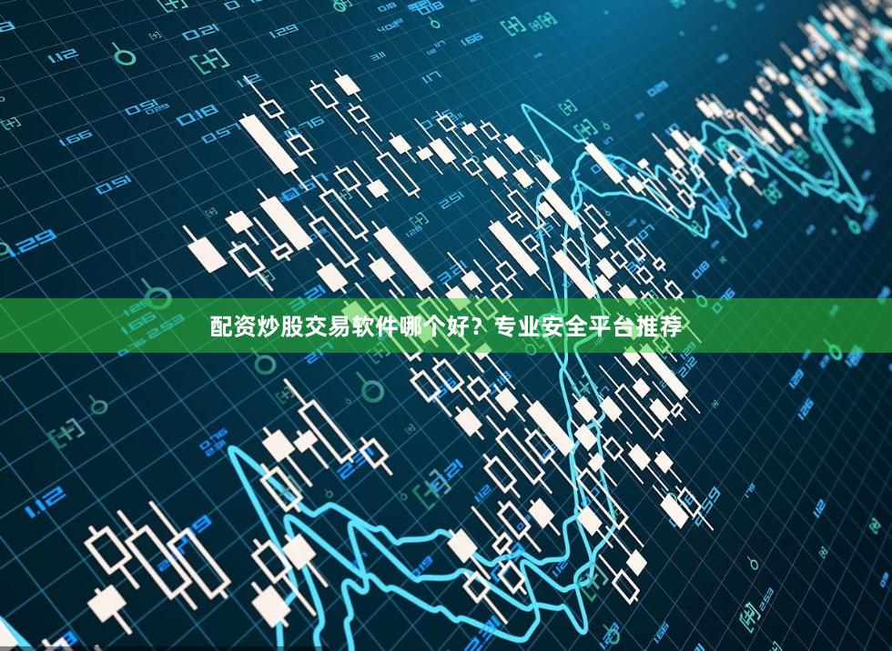 配资炒股交易软件哪个好？专业安全平台推荐