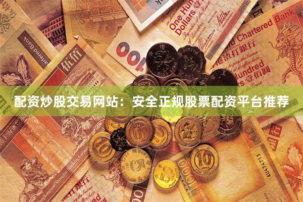 配资炒股交易网站：安全正规股票配资平台推荐