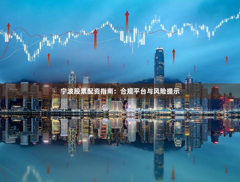 宁波股票配资指南：合规平台与风险提示