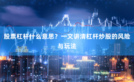 股票杠杆什么意思？一文讲清杠杆炒股的风险与玩法