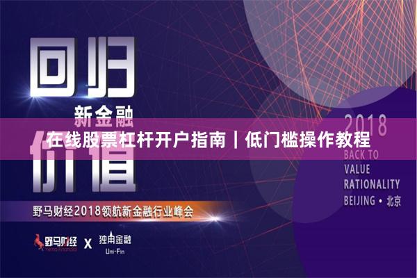 在线股票杠杆开户指南｜低门槛操作教程