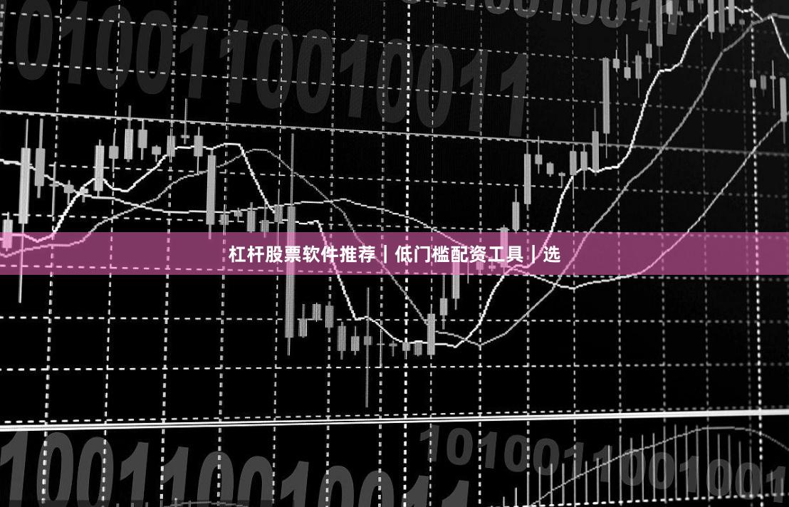 杠杆股票软件推荐｜低门槛配资工具｜选