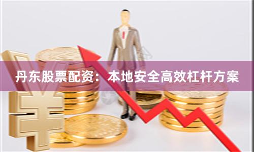 丹东股票配资：本地安全高效杠杆方案