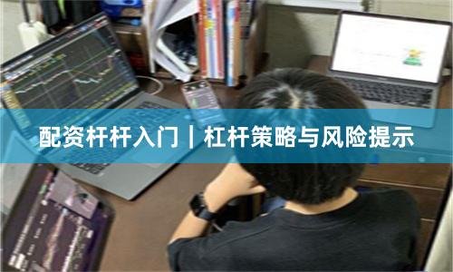 配资杆杆入门｜杠杆策略与风险提示