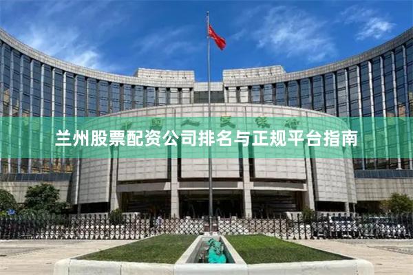 兰州股票配资公司排名与正规平台指南