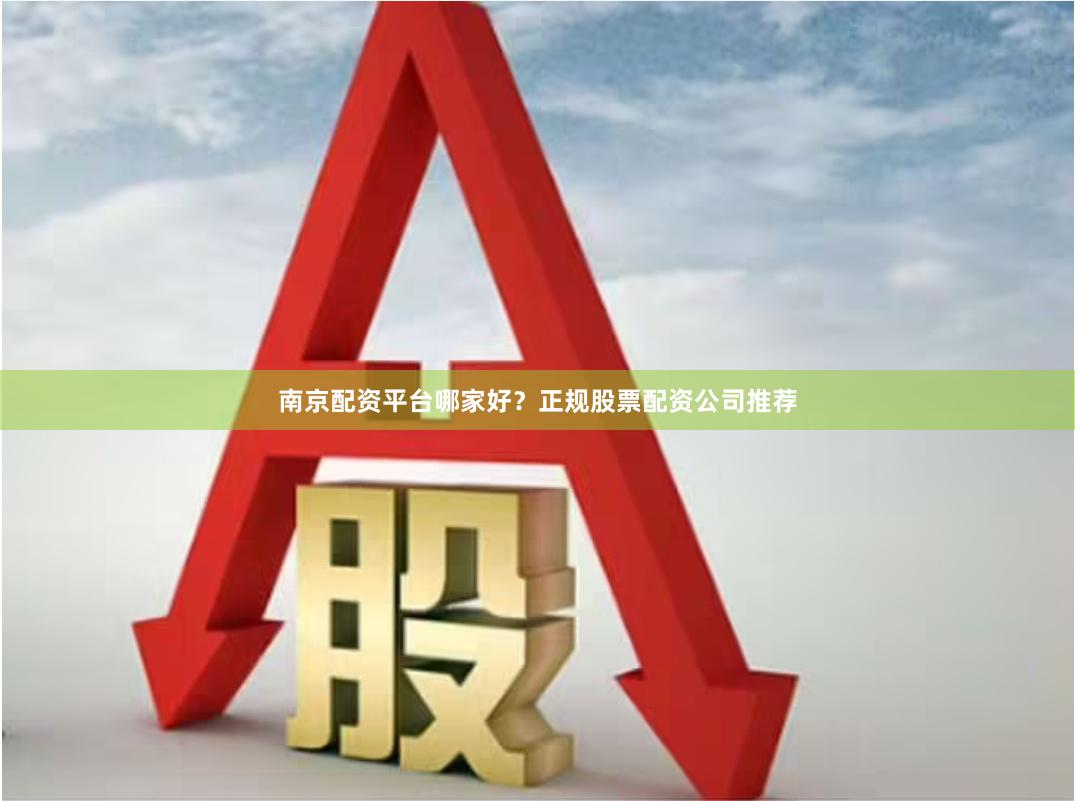 南京配资平台哪家好？正规股票配资公司推荐