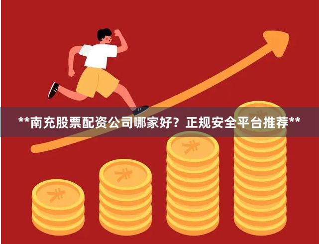 **南充股票配资公司哪家好？正规安全平台推荐**