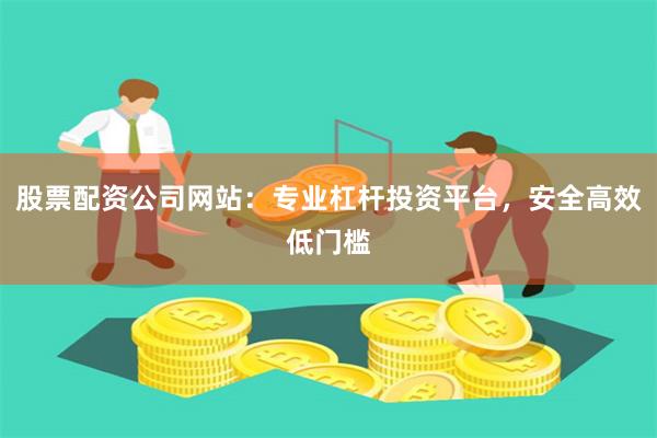 股票配资公司网站：专业杠杆投资平台，安全高效低门槛