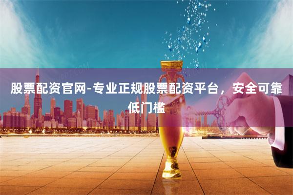 股票配资官网-专业正规股票配资平台，安全可靠低门槛