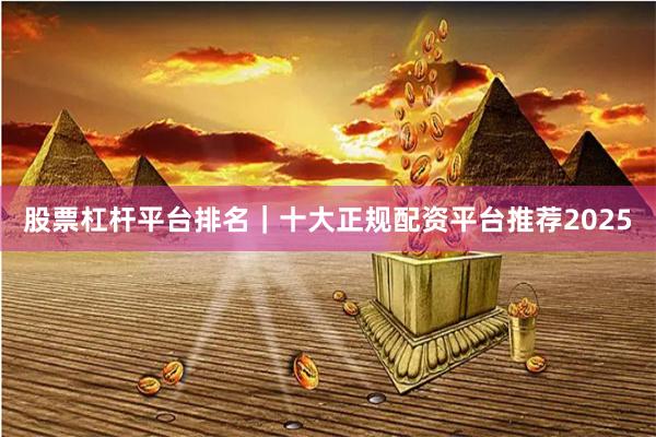 股票杠杆平台排名｜十大正规配资平台推荐2025