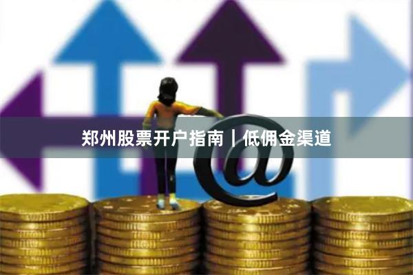 郑州股票开户指南｜低佣金渠道
