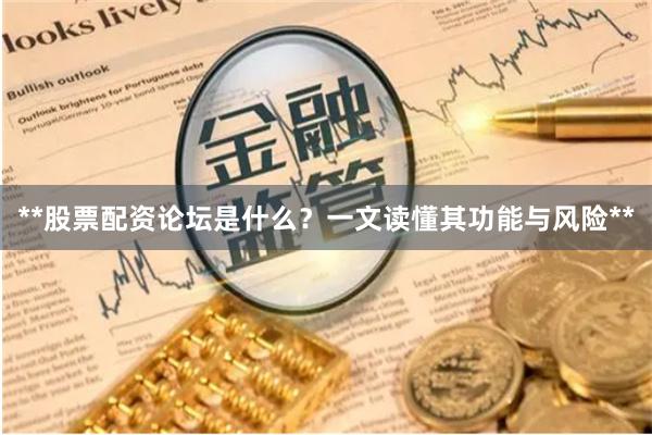 **股票配资论坛是什么？一文读懂其功能与风险**